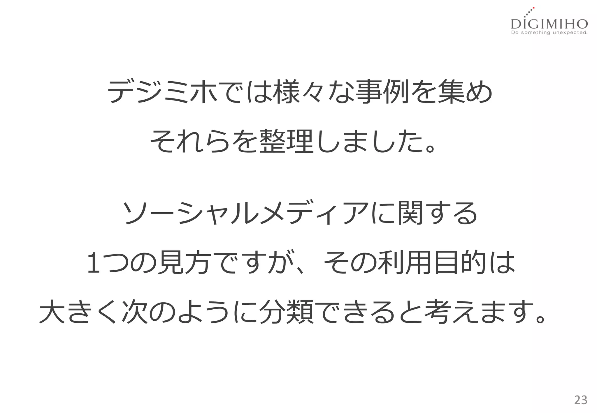 デジミホでは様々な事例を集め
    それらを整理しました。

   ソーシャルメディアに関する
 1つの見方ですが、その利用目的は
大きく次のように分類できると考えます。

                      23
 
