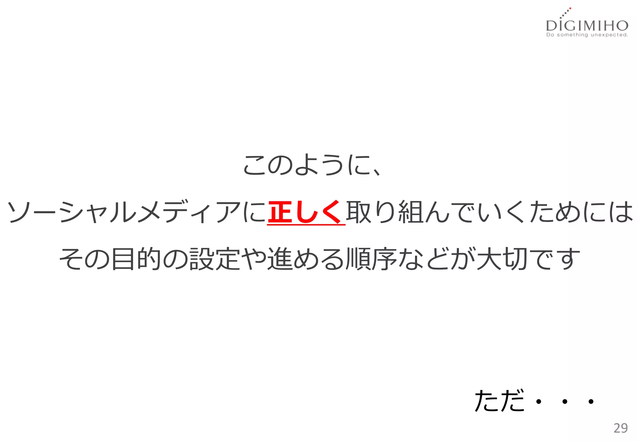 このように、
ソーシャルメディアに正しく取り組んでいくためには
 その目的の設定や進める順序などが大切です




                  ただ・・・
                          29
 