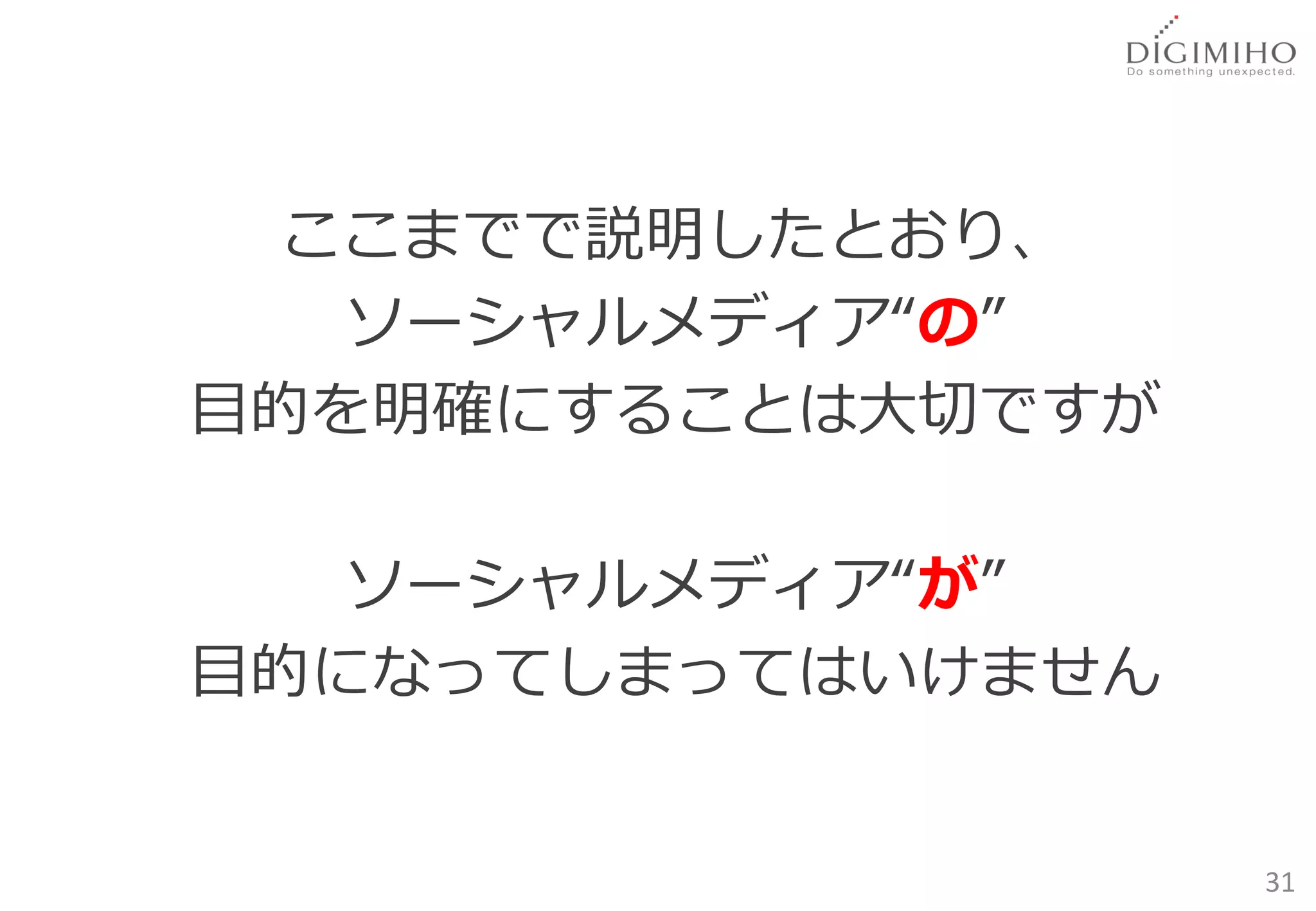 ここまでで説明したとおり、
   ソーシャルメディア“の”
目的を明確にすることは大切ですが

   ソーシャルメディア“が”
目的になってしまってはいけません


                   31
 