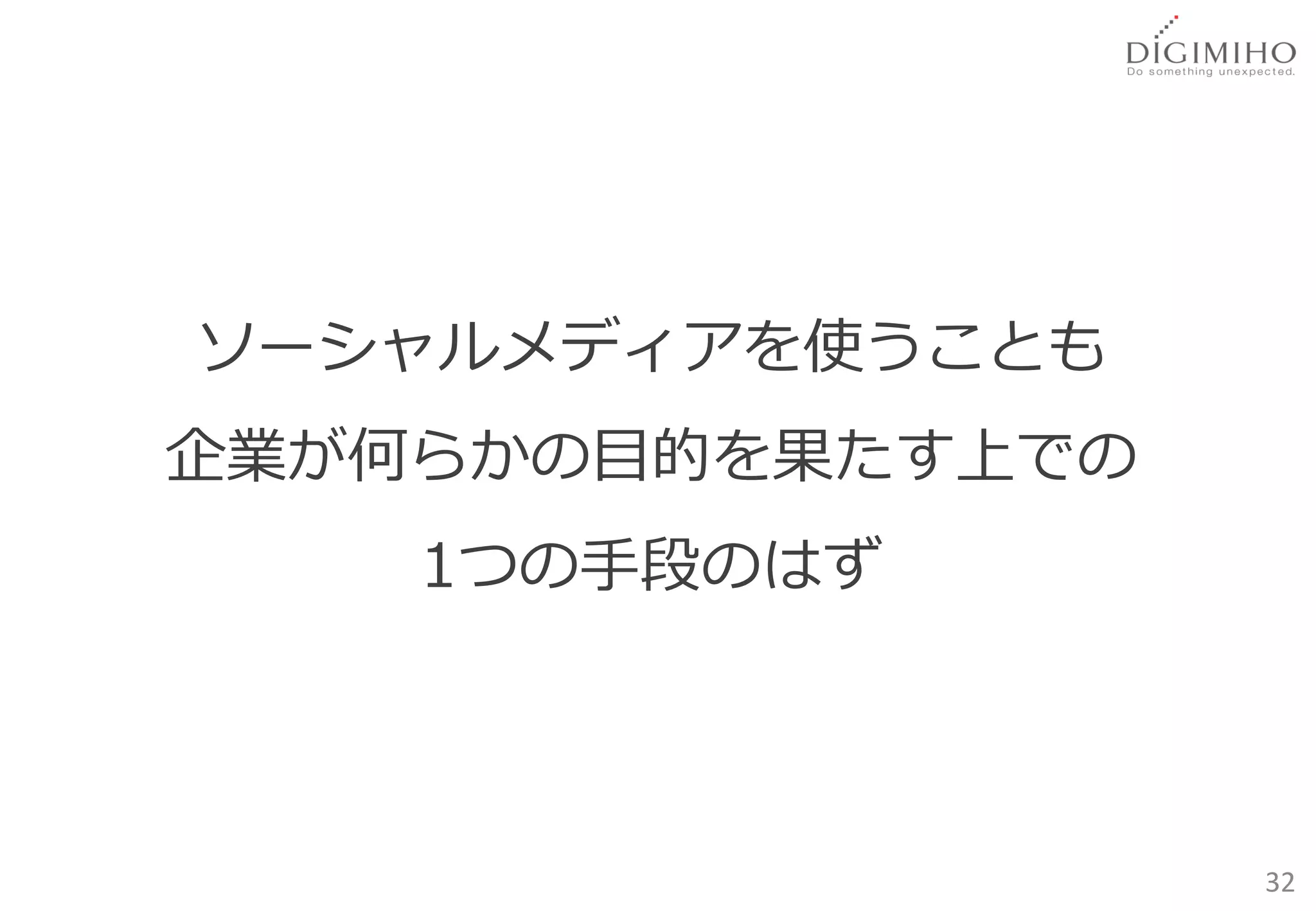 ソーシャルメディアを使うことも
企業が何らかの目的を果たす上での
    1つの手段のはず




                   32
 