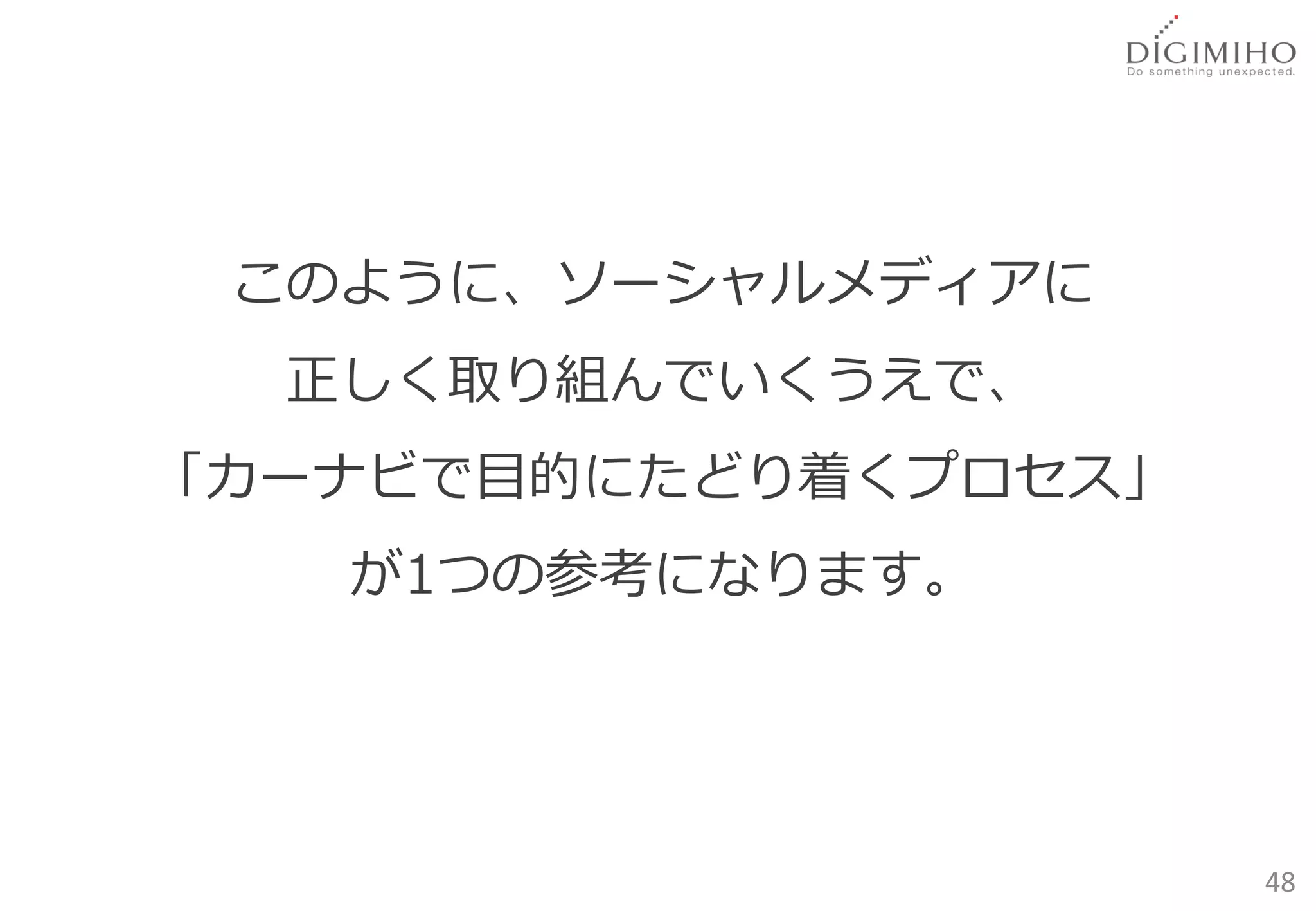 このように、ソーシャルメディアに
  正しく取り組んでいくうえで、
「カーナビで目的にたどり着くプロセス」
   が1つの参考になります。




                      48
 