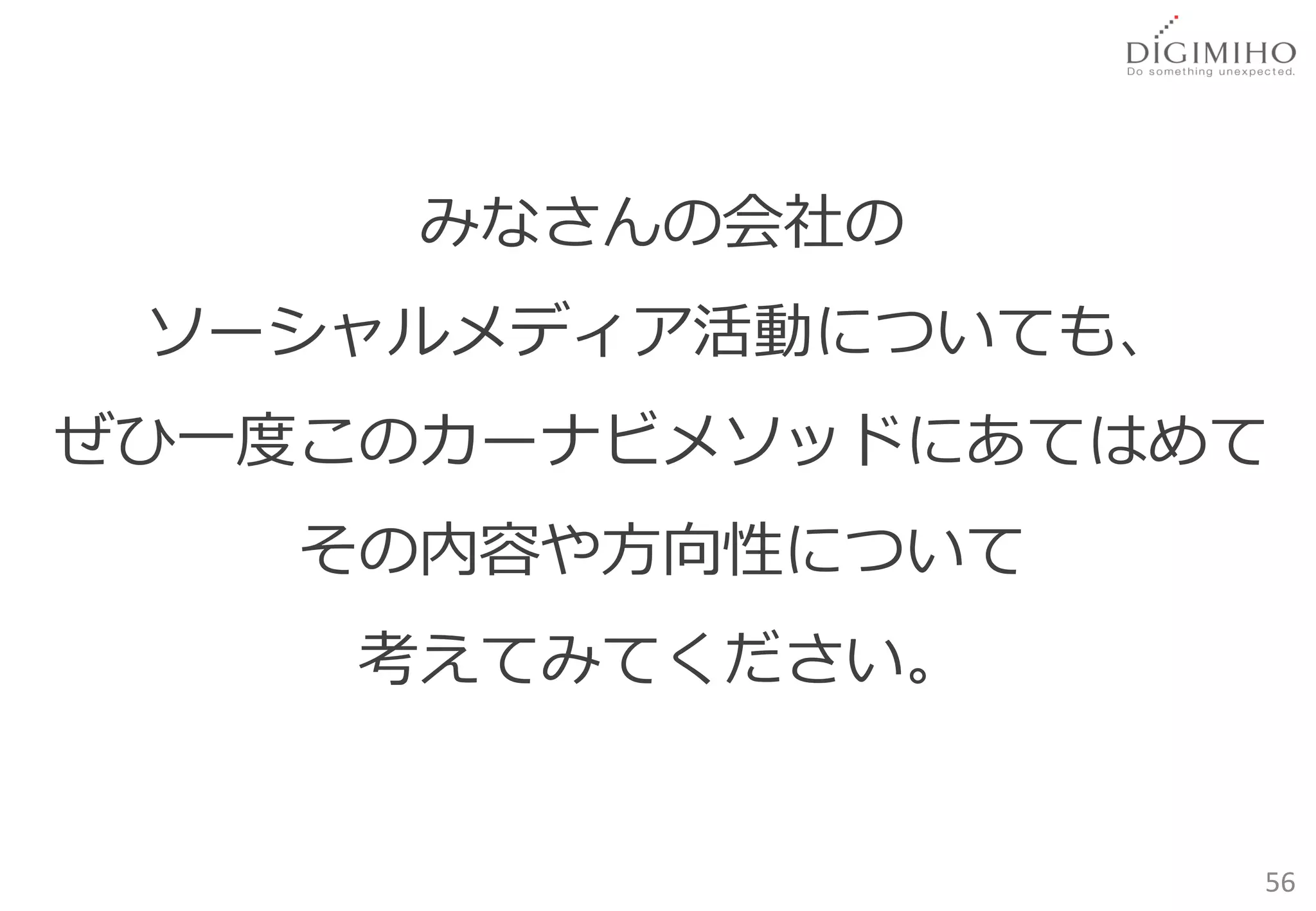 みなさんの会社の
 ソーシャルメディア活動についても、
ぜひ一度このカーナビメソッドにあてはめて
   その内容や方向性について
    考えてみてください。


                     56
 
