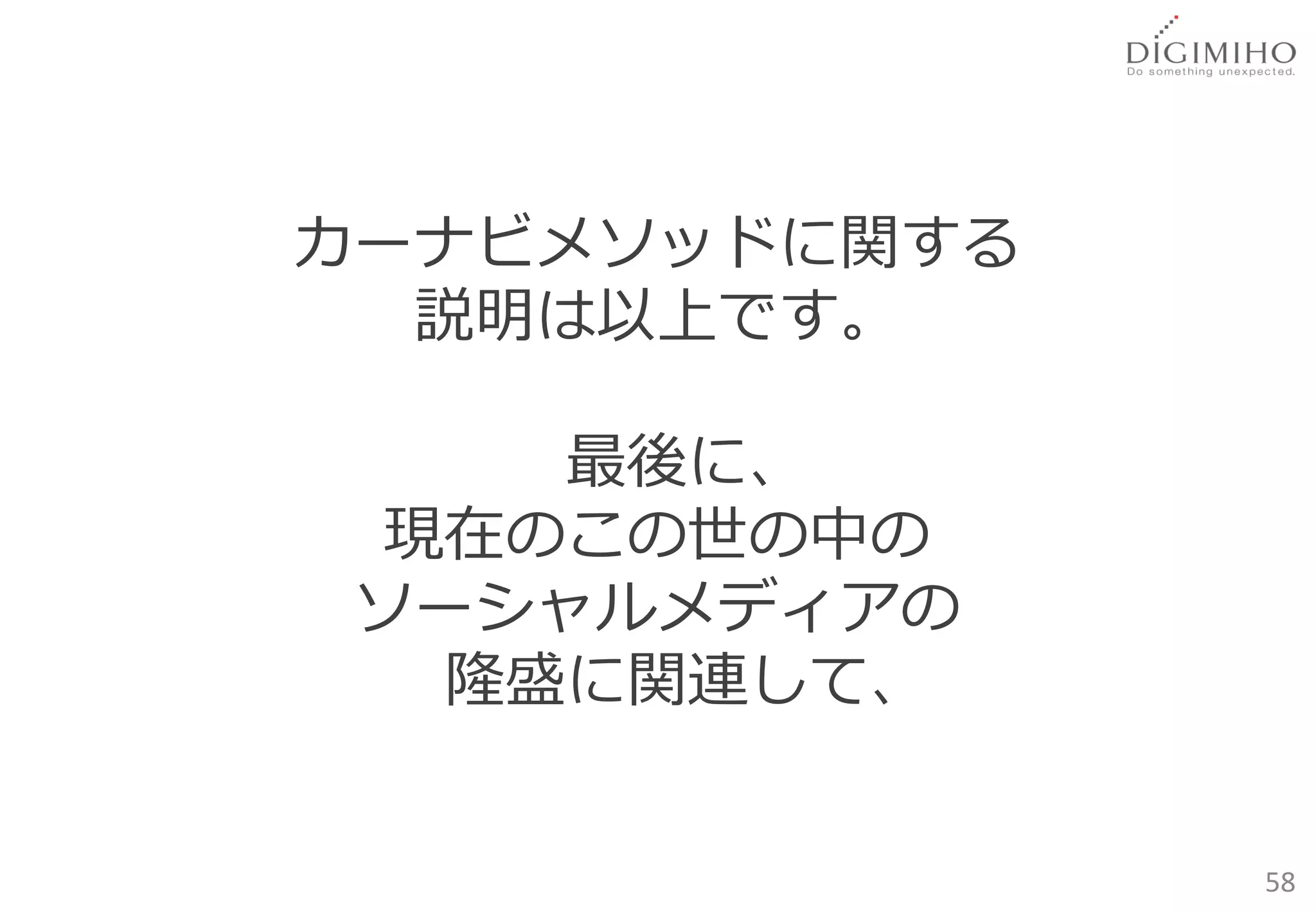 カーナビメソッドに関する
  説明は以上です。

     最後に、
  現在のこの世の中の
 ソーシャルメディアの
   隆盛に関連して、


               58
 