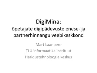 DigiMina:
õpetajate digipädevuste enese- ja
partnerhinnangu veebikeskkond
Mart Laanpere
TLÜ informaatika instituut
Haridustehnoloogia keskus
 