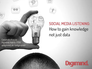 SOCIAL MEDIA LISTENING: 
How to gain knowledge 
not just data 
Cassandra Krause 
Digimind: Hall 6 / F012 
@digimind_de | @digimindci 
 