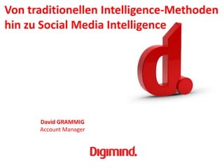 Von traditionellen Intelligence-Methoden
hin zu Social Media Intelligence




                    David GRAMMIG
                    Account Manager



 WWW.DIGIMIND.COM
 
