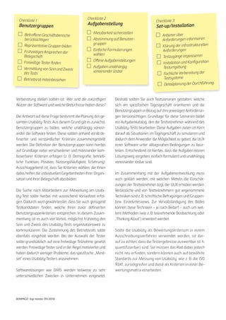 27
BONPAGO digi mondo 09/2018
Vorbereitung stellen sollten ist: Wer sind die zukünftigen
Nutzer der Software und welche Bedürfnisse haben diese?
Die Antwort auf diese Frage bestimmt die Planung des ge-
samten Usability-Tests. Aus diesem Grund gilt es zunächst,
Benutzergruppen zu bilden, welche unabhängig vonein-
ander die Software testen. Diese sollten anhand vorab de-
finierter und verständlicher Kriterien zusammengestellt
werden. Die Definition der Benutzergruppen kann hierbei
auf Grundlage vieler verschiedener und miteinander kom-
binierbarer Kriterien erfolgen (z. B. Demografie, betrieb-
liche Funktion, Position, Nutzungshäufigkeit, Erfahrung).
Ausschlaggebend ist, dass Sie Kriterien wählen, die Ihnen
dabei helfen die individuellen Gegebenheiten Ihrer Organi-
sation und Ihrer Belegschaft abzubilden.
Die Suche nach Mitarbeitern zur Mitwirkung am Usabi-
lity-Test sollte hierbei mit ausreichend Vorlaufzeit erfol-
gen. Dadurch wird gewährleistet, dass Sie auch genügend
Testkandidaten finden, welche Ihren zuvor definierten
Benutzergruppenkriterien entsprechen. In diesem Zusam-
menhang ist es auch von Vorteil, möglichst frühzeitig den
Sinn und Zweck des Usability-Tests organisationsweit zu
kommunizieren. Die Zustimmung des Betriebsrats sollte
ebenfalls eingeholt werden. Bei der Auswahl der Tester
sollte grundsätzlich auf eine freiwillige Teilnahme gesetzt
werden. Freiwillige Tester sind in der Regel motivierter und
haben dadurch weniger Probleme, das spezifische „Mind-
set“ eines Usability-Testers anzunehmen.
Softwarelösungen wie DMS werden teilweise zu sehr
unterschiedlichen Zwecken in Unternehmen eingesetzt.
Deshalb sollten Sie auch Testszenarien gestalten, welche
sich am spezifischen Tagesgeschäft orientieren und die
Benutzergruppen in Bezug auf ihre jeweiligen Anforderun-
gen berücksichtigen. Grundlage für diese Szenarien bildet
ein Aufgabenkatalog, den die Testteilnehmer während des
Usability-Tests bearbeiten. Diese Aufgaben zielen im Kern
darauf ab, Situationen im Tagesgeschäft zu simulieren und
dadurch dem Anwender die Möglichkeit zu geben, die UUX
einer Software unter alltagsnahen Bedingungen zu beur-
teilen. Entscheidend ist hierbei, dass die Aufgaben keinen
Lösungsweg vorgeben, einfach formuliert und unabhängig
voneinander lösbar sind.
Im Zusammenhang mit der Aufgabenentwicklung muss
auch geklärt werden, mit welchen Mitteln die Einschät-
zungen der Testteilnehmer bzgl. der UUX erhoben werden.
Verlässliche und von Testteilnehmern gut angenommene
Techniken sind z. B. schriftliche Befragungen und Gruppen-
bzw. Einzelinterviews. Zur Vervollständigung des Bildes
können diese Techniken – je nach Bedarf – auch um wei-
tere Methoden (wie z. B. teilnehmende Beobachtung oder
„Thinking Aloud“) erweitert werden.
Sollte die Usability als Bewertungskriterium in einem
Ausschreibungsverfahren verwendet werden, ist dar-
auf zu achten, dass die Testergebnisse auswertbar (d. h.
quantifizierbar) sind. Sie müssen das Rad dabei jedoch
nicht neu erfinden, sondern können auch auf bewährte
Standards zur Messung von Usability, wie z. B. die ISO
9241, zurückgreifen und diese als Kriterien in einer Be-
wertungsmatrix einarbeiten.
Checkliste 1
Benutzergruppen
Checkliste 2
Aufgabenstellung
Checkliste 3
Set-up/Installation
	 Betroffene Geschäftsbereiche
	berücksichtigen
	 Repräsentative Gruppen bilden
	 Frühzeitiges Ansprechen der
	Belegschaft
	 Freiwillige Tester finden
	 Vermittlung von Sinn und Zweck
	 des Tests
	 Betriebsrat miteinbeziehen
	 Messbarkeit sicherstellen
	 Abstimmung auf Benutzer-
	gruppen
	 Einfache Formulierungen
	wählen
	 Offene Aufgabenstellungen
	 Aufgaben unabhängig
	 vonein­ander lösbar
	 Anbieter über
	 Anforderungen informieren
	 Klärung der infrastrukturellen
	Anforderungen
	 Testzugänge organisieren
	 Installation und Konfiguration
	Testumgebung
	 Fachliche Vorbereitung der
	Testsysteme
	 Detailplanung der Durchführung
 