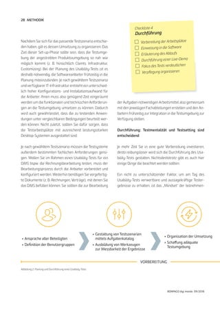 28
BONPAGO digi mondo 09/2018
METHODIK
Nachdem Sie sich für das passende Testszenario entschie-
den haben, gilt es dessen Umsetzung zu organisieren. Das
Ziel dieser Set-up-Phase sollte sein, dass die Testumge-
bung der angestrebten Produktivumgebung so nah wie
möglich kommt (z. B. hinsichtlich Clients, Infrastruktur,
Customizing). Bei der Planung des Usability-Tests ist es
deshalb notwendig, die Softwareanbieter frühzeitig in die
Planung miteinzubinden. Je nach gewähltem Testszenario
und verfügbarer IT-Infrastruktur entsteht ein unterschied-
lich hoher Konfigurations- und Installationsaufwand für
die Anbieter. Ihnen muss also genügend Zeit eingeräumt
werden um die funktionalen und technischen Anforderun-
gen an die Testumgebung umsetzen zu können. Dadurch
wird auch gewährleistet, dass die zu testenden Anwen-
dungen unter vergleichbaren Bedingungen beurteilt wer-
den können. Nicht zuletzt, sollten Sie dafür sorgen, dass
die Testarbeitsplätze mit ausreichend leistungsstarken
Desktop-Systemen ausgestattet sind.
Je nach gewähltem Testszenario müssen die Testsysteme
außerdem bestimmten fachlichen Anforderungen genü-
gen. Wollen Sie im Rahmen eines Usability-Tests für ein
DMS bspw. die Rechnungsbearbeitung testen, muss der
Bearbeitungsprozess durch die Anbieter vorbereitet und
konfiguriert werden. Weiterhin benötigen Sie vorgefertig-
te Dokumente (z. B. Rechnungen, Verträge), mit denen Sie
das DMS befüllen können. Sie sollten die zur Bearbeitung
Abbildung 2: Planung und Durchführung eines Usability-Tests
der Aufgaben notwendigen Arbeitsmittel also gemeinsam
mit den jeweiligen Fachabteilungen erstellen und den An-
bietern frühzeitig zur Integration in die Testumgebung zur
Verfügung stellen.
Durchführung: Testmentalität und Testsetting sind
entscheidend
Je mehr Zeit Sie in eine gute Vorbereitung investieren,
desto reibungsloser wird sich die Durchführung des Usa-
bility-Tests gestalten. Nichtsdestotrotz gibt es auch hier
einige Dinge die beachtet werden sollten.
Ein nicht zu unterschätzender Faktor, um am Tag des
Usability-Tests verwertbare und aussagekräftige Tester-
gebnisse zu erhalten, ist das „Mindset“ der teilnehmen-
•	Organisation der Umsetzung
•	Schaffung adäquate
	Testumgebung
•	Gestaltung von Testszenarien
	 mittels Aufgabenkatalog
•	Ausbildung von Werkzeugen
	 zur Messbarkeit der Ergebnisse
•	Ansprache aller Beteiligten
•	Definition der Benutzergruppen
VORBEREITUNG
Checkliste 4
Durchführung
	 Vorbereitung der Arbeitsplätze
	 Einweisung in die Software
	 Erläuterung des Ablaufs
	 Durchführung einer Live-Demo
	 Fokus des Tests verdeutlichen
	 Verpflegung organisieren
 