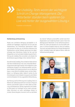 30
BONPAGO digi mondo 09/2018
METHODIK
Nachbereitung und Auswertung
Wurde eine schriftliche Befragung durchgeführt (z. B.
mithilfe von Fragebögen), vergewissern Sie sich, dass alle
Testteilnehmer ihre Erkenntnisse dokumentiert haben
und sammeln Sie diese ein. Im Anschluss diskutieren die
Testteilnehmer und die Testleiter gemeinsam ihre Beob-
achtungen bzw. Erkenntnisse. Nutzen Sie hier auch die
Gelegenheit, um sich wertvolles Feedback bzgl. der Durch-
führung des Usability-Tests einzuholen und arbeiten Sie
die Verbesserungsvorschläge in Ihren nächsten Test ein.
Die während des Usability-Tests erhobenen Daten können
nach deren Aufbereitung in das zuvor entwickelte Bewer-
tungsschema übertragen werden und ermöglichen so den
einheitlichen Vergleich von Softwareprodukten verschie-
dener Anbieter. Die Ergebnisse können sie zum Abschluss
bspw. in einen Bericht einfließen lassen und den Mitar-
beitern zur Verfügung stellen. Dadurch machen Sie die
Entscheidung für einen Anbieter transparent und erhöhen
somit die Akzeptanz für die ausgewählte Softwarelösung.
Die Planung und Durchführung eines Usability-Tests im
Rahmen der Softwareauswahl kann viel Zeit in Anspruch
nehmen und erfordert zudem ein hohes Maß an Erfah-
rung und Detailwissen. Richtig angewandt sind Usabili-
ty-Tests jedoch ein mächtiges und vor allem wirkungs-
volles Instrument um einen nachhaltigen Nutzen zu
erzielen. Dieses Vorgehen minimiert nicht nur das Risiko
Dialog: Jannis Panagiotopoulos
» j.panagiotopoulos@bonpago.de
Dialog: Maximilian Kemper » m.kemper@bonpago.de
die „falsche“ Software zu beschaffen, sondern kann Ihrer
Organisation auch langfristig Kosten sparen. Durch die
Beteiligung der Mitarbeiter an der Softwareauswahl er-
höhen Sie zudem die Akzeptanz für die beschaffte Soft-
ware: In unseren Projekten zeigt sich, dass ein Usability-
Test einen wertvollen Beitrag zum Change Management
liefert. Schließlich haben die späteren Nutzer selbst die
Softwareauswahl geprägt.
Die Usability-Tests waren der wichtigste
Schritt im Change Management. Die
Mitarbeiter standen beim späteren Go-
Live voll hinter der ausgewählten Lösung.«
Projektleiter auf Kundenseite
 