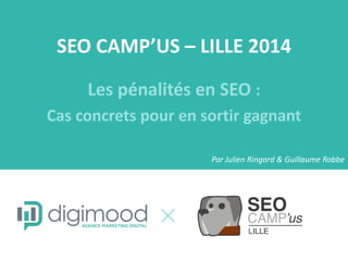 SEO CAMP’US – LILLE 2014
Les pénalités en SEO :
Cas concrets pour en sortir gagnant
Par Julien Ringard & Guillaume Robbe
 