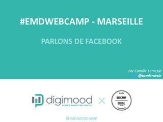 #EMDWEBCAMP	
  -­‐ MARSEILLE
PARLONS	
  DE	
  FACEBOOK
Par	
  Camille	
  Lemesle
@camlemesle
#EMDWEBCAMP
 