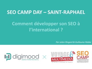 SEO CAMP DAY – SAINT-RAPHAEL
Comment développer son SEO à
l’international ?
Par Julien Ringard & Guillaume Robbe
 