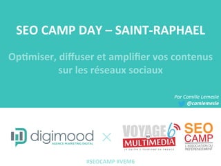 SEO	
  CAMP	
  DAY	
  –	
  SAINT-­‐RAPHAEL	
  
Op4miser,	
  diﬀuser	
  et	
  ampliﬁer	
  vos	
  contenus	
  
sur	
  les	
  réseaux	
  sociaux	
  
Par	
  Camille	
  Lemesle	
  
@camlemesle	
  
#SEOCAMP	
  #VEM6	
  
 