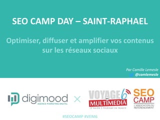 SEO CAMP DAY – SAINT-RAPHAEL
Optimiser, diffuser et amplifier vos contenus
sur les réseaux sociaux
Par Camille Lemesle
@camlemesle
#SEOCAMP #VEM6
 