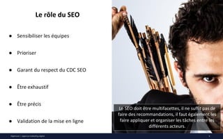 Digimood | agence marketing digital
Le rôle du SEO
9
● Sensibiliser les équipes
● Prioriser
● Garant du respect du CDC SEO...