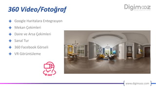 www.digimooz.com
360	Video/Fotoğraf
Google	Haritalara	Entegrasyon
Mekan	Çekimleri
Daire	ve	Arsa	Çekimleri
Sanal	Tur
360	Facebook	Görseli
VR	Görüntüleme
 