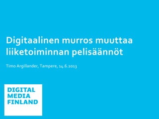Digitaalinen murros muuttaa
liiketoiminnan pelisäännöt
Timo Argillander, Tampere, 14.6.2013
 