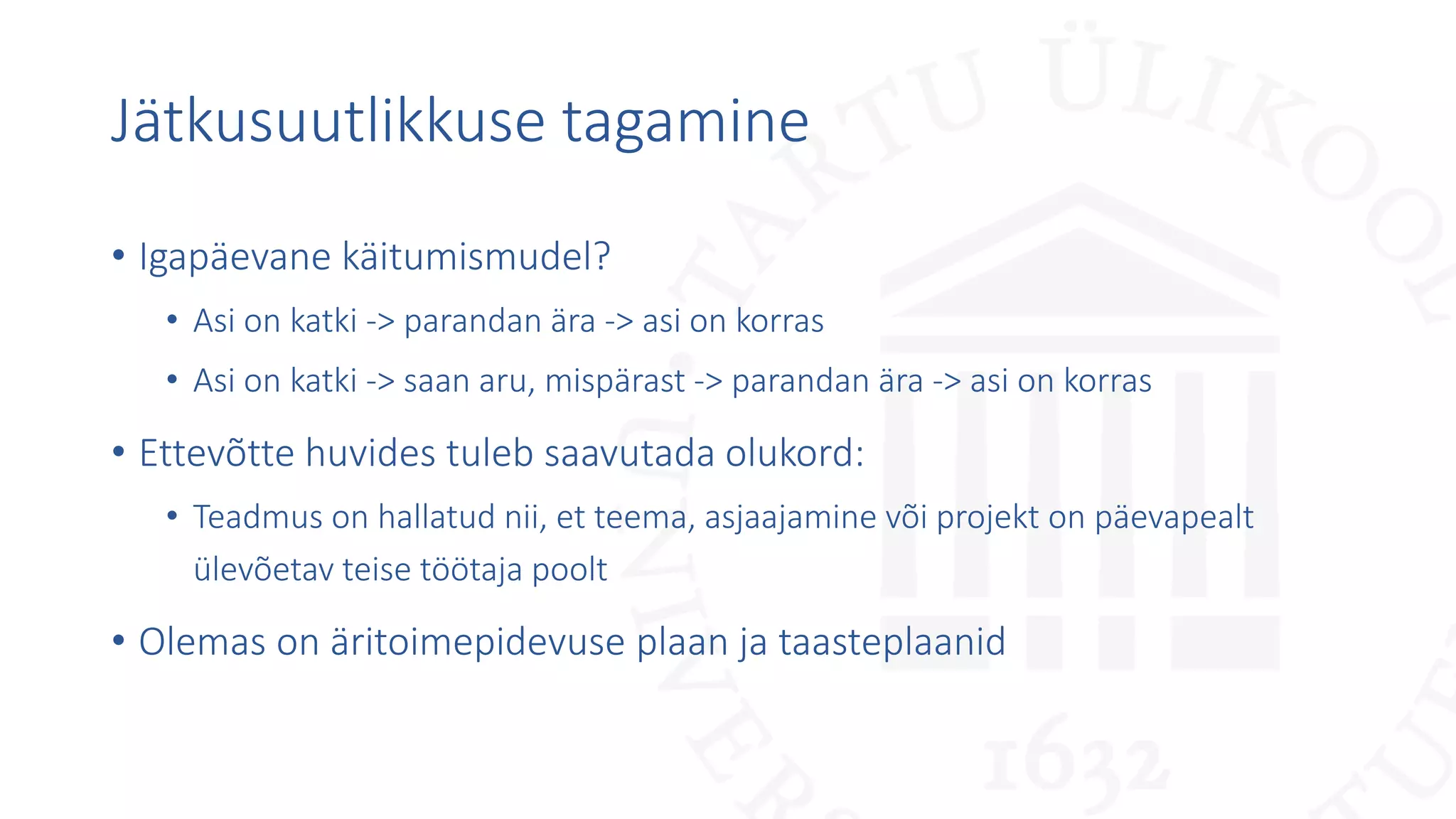 Jätkusuutlikkuse tagamine
• Igapäevane käitumismudel?
• Asi on katki -> parandan ära -> asi on korras
• Asi on katki -> saan aru, mispärast -> parandan ära -> asi on korras
• Ettevõtte huvides tuleb saavutada olukord:
• Teadmus on hallatud nii, et teema, asjaajamine või projekt on päevapealt
ülevõetav teise töötaja poolt
• Olemas on äritoimepidevuse plaan ja taasteplaanid
 