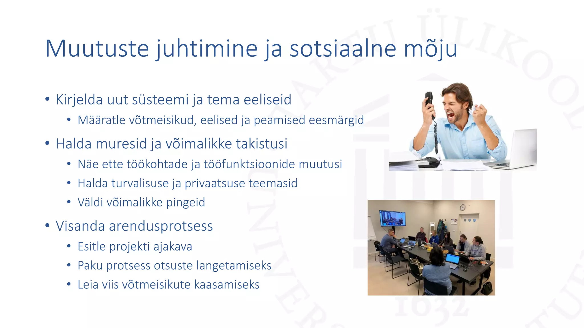 Muutuste juhtimine ja sotsiaalne mõju
• Kirjelda uut süsteemi ja tema eeliseid
• Määratle võtmeisikud, eelised ja peamised eesmärgid
• Halda muresid ja võimalikke takistusi
• Näe ette töökohtade ja tööfunktsioonide muutusi
• Halda turvalisuse ja privaatsuse teemasid
• Väldi võimalikke pingeid
• Visanda arendusprotsess
• Esitle projekti ajakava
• Paku protsess otsuste langetamiseks
• Leia viis võtmeisikute kaasamiseks
 