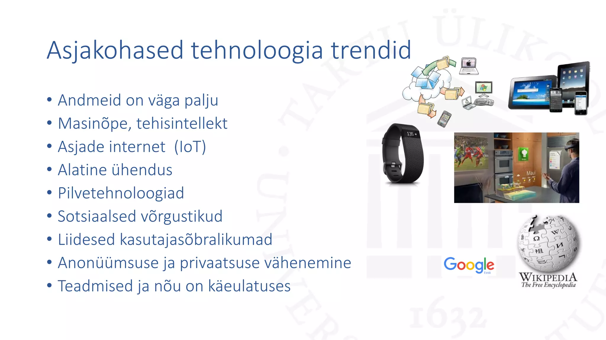 Asjakohased tehnoloogia trendid
• Andmeid on väga palju
• Masinõpe, tehisintellekt
• Asjade internet (IoT)
• Alatine ühendus
• Pilvetehnoloogiad
• Sotsiaalsed võrgustikud
• Liidesed kasutajasõbralikumad
• Anonüümsuse ja privaatsuse vähenemine
• Teadmised ja nõu on käeulatuses
 