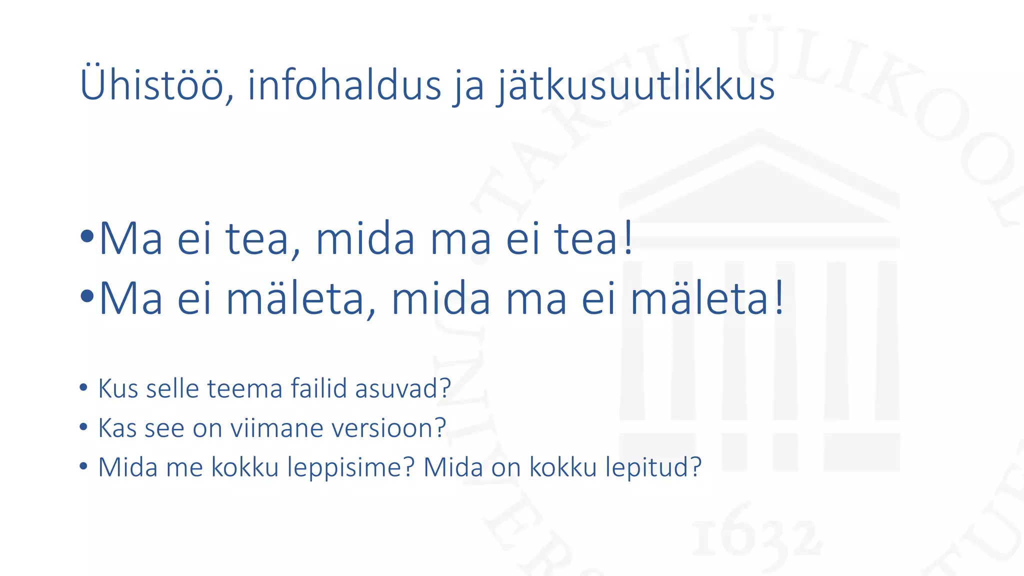 Ühistöö, infohaldus ja jätkusuutlikkus
•Ma ei tea, mida ma ei tea!
•Ma ei mäleta, mida ma ei mäleta!
• Kus selle teema failid asuvad?
• Kas see on viimane versioon?
• Mida me kokku leppisime? Mida on kokku lepitud?
 