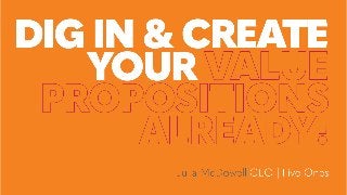 Dig in and create your value
propositions already!
 