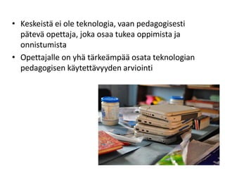 • Keskeistä ei ole teknologia, vaan pedagogisesti
pätevä opettaja, joka osaa tukea oppimista ja
onnistumista
• Opettajalle on yhä tärkeämpää osata teknologian
pedagogisen käytettävyyden arviointi

 