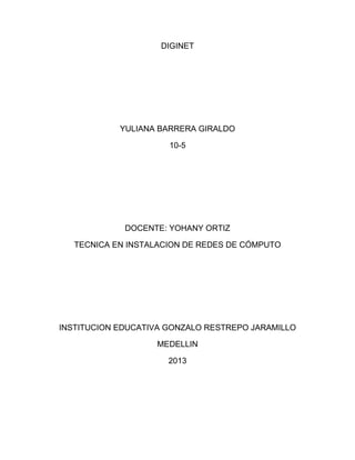 DIGINET
YULIANA BARRERA GIRALDO
10-5
DOCENTE: YOHANY ORTIZ
TECNICA EN INSTALACION DE REDES DE CÓMPUTO
INSTITUCION EDUCATIVA GONZALO RESTREPO JARAMILLO
MEDELLIN
2013
 