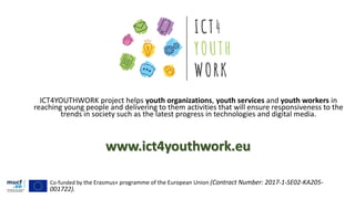 ICT4YOUTHWORK project helps youth organizations, youth services and youth workers in
reaching young people and delivering ...