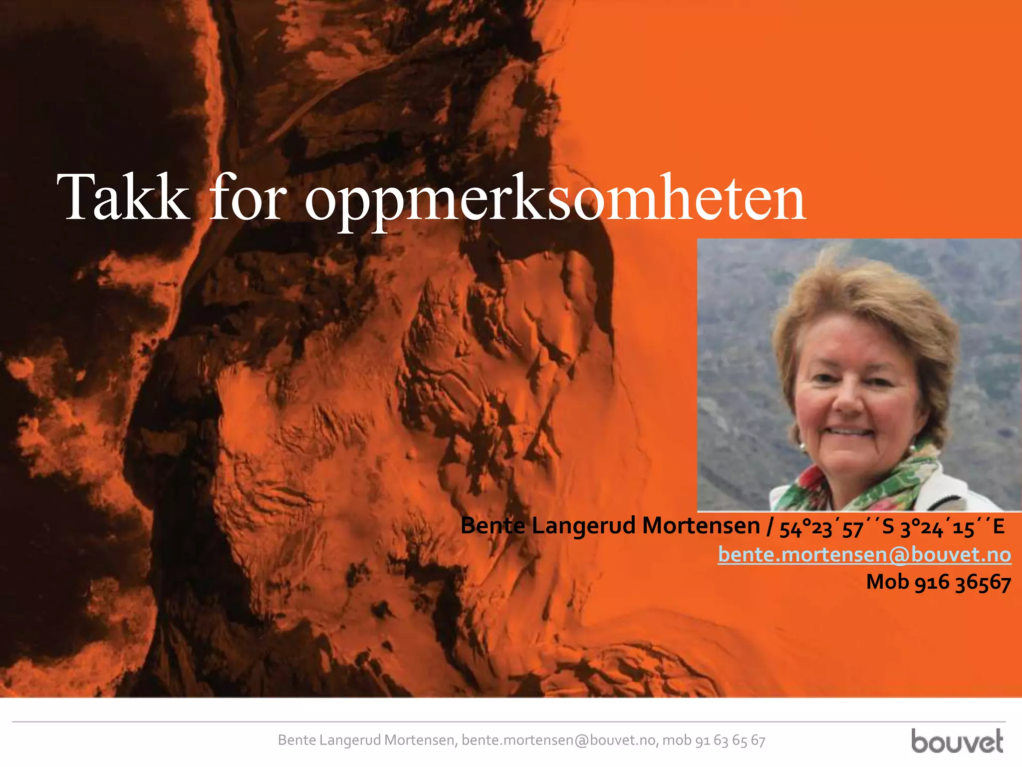 Takk for oppmerksomheten



                                Bente Langerud Mortensen / 54°23´57´´S 3°24´15´´E
                                                                    bente.mortensen@bouvet.no
                                                                                 Mob 916 36567




       Bente Langerud Mortensen, bente.mortensen@bouvet.no, mob 91 63 65 67
 