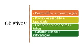 Objetivos:
- Desmistificar a menstruação
- Promover respeito e
igualdade
- Combater preconceitos e
tabus
- Garantir acesso à
informação
 