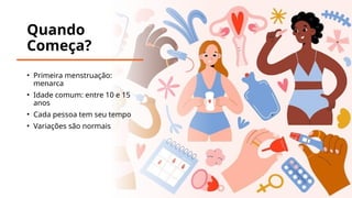 Quando
Começa?
• Primeira menstruação:
menarca
• Idade comum: entre 10 e 15
anos
• Cada pessoa tem seu tempo
• Variações são normais
 