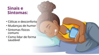 Sinais e
Sintomas:
• Cólicas e desconforto
• Mudanças de humor
• Sintomas físicos
comuns
• Como lidar de forma
saudável
 