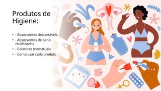 Produtos de
Higiene:
• - Absorventes descartáveis
• - Absorventes de pano
reutilizáveis
• - Coletores menstruais
• - Como usar cada produto
 