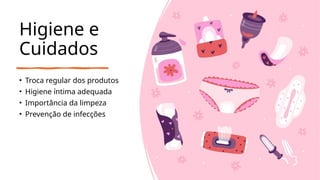 Higiene e
Cuidados
• Troca regular dos produtos
• Higiene íntima adequada
• Importância da limpeza
• Prevenção de infecções
 