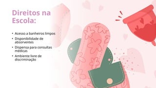 Direitos na
Escola:
• Acesso a banheiros limpos
• Disponibilidade de
absorventes
• Dispensa para consultas
médicas
• Ambiente livre de
discriminação
 