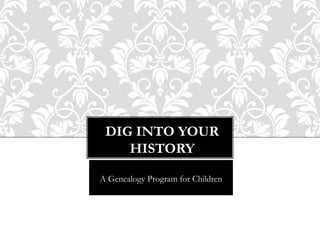 DIG INTO YOUR
HISTORY
A Genealogy Program for Children
 
