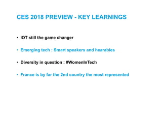 CES 2018 PREVIEW - KEY LEARNINGS
• IOT still the game changer
• Emerging tech : Smart speakers and hearables
• Diversity in question : #WomenInTech
• France is by far the 2nd country the most represented
 