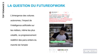 LA QUESTION DU FUTUREOFWORK
TOPTENDANCE5
L’émergence des voitures
autonomes, l’impact de
l’intelligence artificielle sur
les métiers, même les plus
créatifs, va progressivement
redéfinir des pans entiers du
marché de l’emploi
 