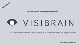 Une étude mondiale menée au travers du logiciel
http://www.visibrain.com
via l’écoute de l’ensemble des tweets émis au sujet de l’événement entre le 6 et le 13 janvier 2019
Méthodologie
 