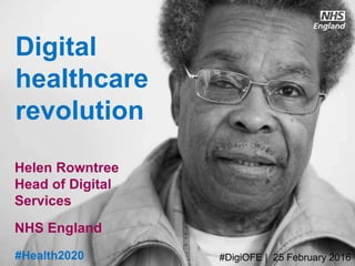 www.england.nhs.uk
Digital
healthcare
revolution
Helen Rowntree
Head of Digital
Services
NHS England
#DigiOFE | 25 February 2016#Health2020
 