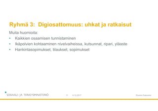 Ryhmä 3: Digiosattomuus: uhkat ja ratkaisut
Muita huomioita:
• Kaikkien osaamisen tunnistaminen
• Ikäpolvien kohtaaminen nivelvaiheissa, kutsunnat, ripari, yläaste
• Hankintasopimukset, tilaukset, sopimukset
9.12.201711 Etunimi Sukunimi
 