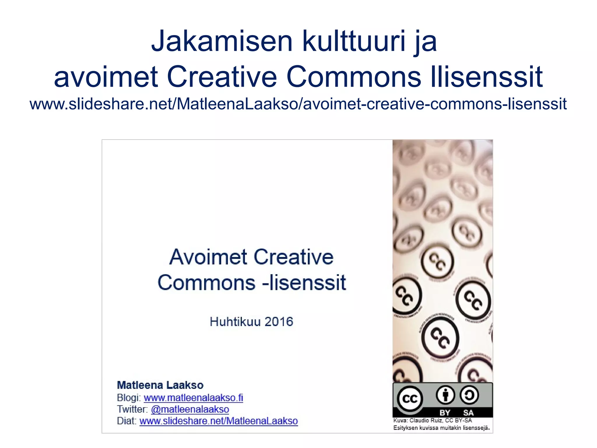 Jakamisen kulttuuri ja
avoimet Creative Commons llisenssit
www.slideshare.net/MatleenaLaakso/avoimet-creative-commons-lisenssit
 