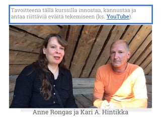 Tavoitteena tällä kurssilla innostaa, kannustaa ja
antaa riittäviä eväitä tekemiseen (ks. YouTube).
Anne Rongas ja Kari A. Hintikka
 