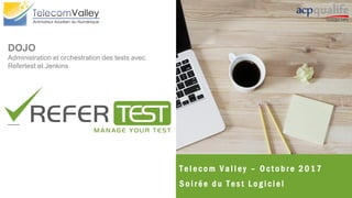 T e l e c o m V a l l e y – O c t o b r e 2 0 1 7
S o i r é e d u T e s t L o g i c i e l
DOJO
Administration et orchestration des tests avec
Refertest et Jenkins
 