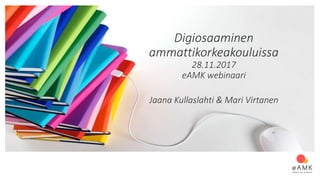 Digiosaaminen
ammattikorkeakouluissa
28.11.2017
eAMK webinaari
Jaana Kullaslahti & Mari Virtanen
 