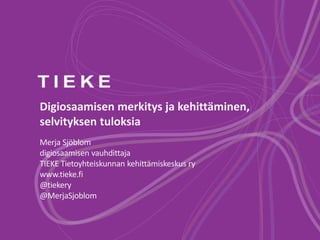 Digiosaamisen merkitys ja kehittäminen,
selvityksen tuloksia
Merja Sjöblom
digiosaamisen vauhdittaja
TIEKE Tietoyhteiskunnan kehittämiskeskus ry
www.tieke.fi
@tiekery
@MerjaSjoblom
 