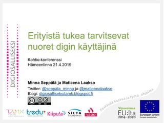 Erityistä tukea tarvitsevat
nuoret digin käyttäjinä
Kohtio-konferenssi
Hämeenlinna 21.4.2019
Minna Seppälä ja Matleena Laakso
Twitter: @seppala_minna ja @matleenalaakso
Blogi: digiosalliseksitamk.blogspot.fi
 