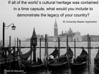 If all of the world´s cultural heritage was contained
in a time capsule, what would you include to
demonstrate the legacy of your country?
IE University Master Application
Paolo Di Giovanni
 