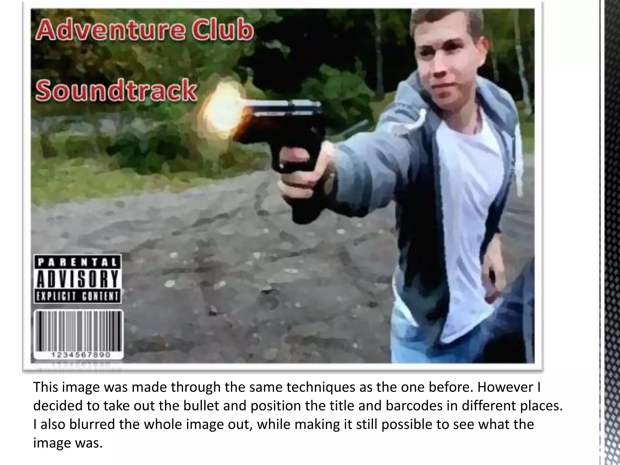 This image was made through the same techniques as the one before. However I
decided to take out the bullet and position the title and barcodes in different places.
I also blurred the whole image out, while making it still possible to see what the
image was.
 